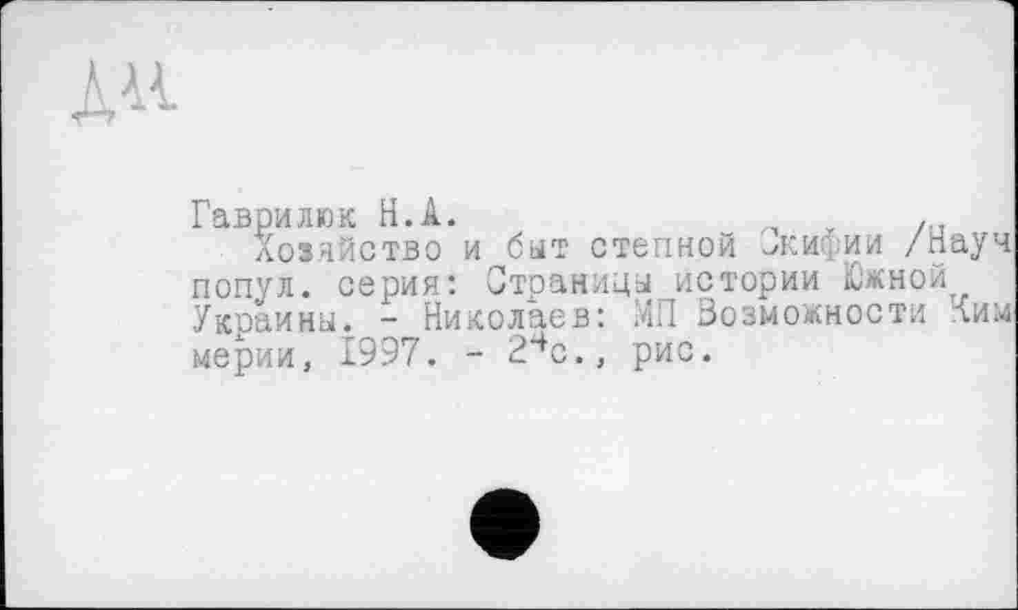 ﻿Гаврилюк H.А.	,
Хозяйство и быт степной -кифии /Науч попул. серия: Страницы истории Южной Украины. - Николаев: МП Возможности Ким мерии, 1997. - 2чс., рис.